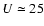 $U\simeq 25$