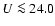 $U\la 24.0$