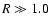 $R\gg 1.0$