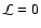 $\mathcal{L}=0$
