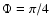$\Phi = \pi / 4$