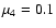 $\mu_4 = 0.1$