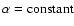 $\alpha={\rm constant}$