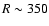 $R \sim 350$