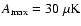 $A_{\rm max}= 30\; \mu {\rm K}$