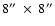 $8''~\times~8''$
