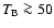 $T_{\rm B}\ga 50$