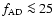 $f_{\rm AD}\la 25$