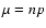 $\mu = np$