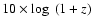 $10 \times \log~ (1+z)$
