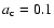 $a_{\rm c}=0.1$