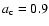 $a_{\rm c}=0.9$