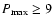 $P_{\rm max}\geq 9$
