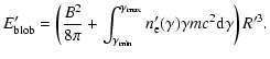 $\displaystyle %
E'_{\rm blob}=\left({B^2\over8\pi}+\int_{\gamma_{\rm min}}^{\gamma_{\rm max}}n_{\rm e}'(\gamma)\gamma mc^2{\rm d}\gamma\right){R'^3}.$