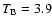 $T_{\rm B}=3.9$