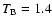 $T_{\rm B}=1.4$