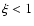 $\xi<1$