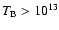 $T_{\rm B}>10^{13}$