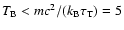 $T_{\rm B}<mc^2/(k_{\rm B}\tau_{\rm T})=5$