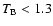 $T_{\rm B}<1.3$