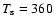 $T_{\rm s}=360$