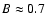 $B \approx 0.7$