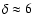 $\delta \approx 6$