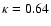 $\kappa=0.64$