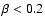 $\beta<0.2$