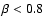 $\beta<0.8$