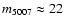 $m_{5007} \approx 22$