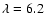 $\lambda=6.2$