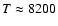 $T\approx
8200$