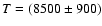$T=(8500 \pm 900)$