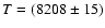 $T=(8208\pm 15)$