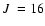 $\mbox{$J$ }=16$