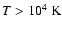 $T>10^4~{\rm K}$