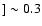 $]\sim 0.3$