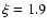$\xi=1.9$