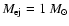 $M_{\rm ej}=1~M_{\odot}$