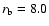 $r_{\rm b} = 8.0$
