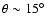$\theta \sim 15\hbox{$^\circ$ }$