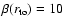 $\beta(r_{\rm to})=10$