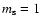 $m_{\rm s}=1$