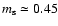 $m_{\rm s} \simeq 0.45$