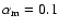 $\alpha _{\rm m}=0.1$