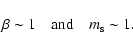 \begin{displaymath}\beta \sim 1 \ \ \ \ \mbox{and} \ \ \ \ m_{\rm s} \sim 1.
\end{displaymath}