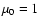 $\mu_0=1$