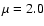 $\mu = 2.0$