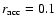 $r_{\rm acc}=0.1$